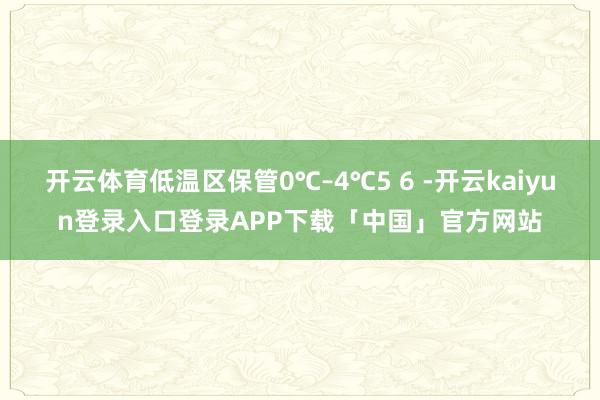 开云体育低温区保管0℃–4℃5 6 -开云kaiyun登录入口登录APP下载「中国」官方网站