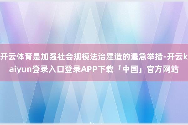 开云体育是加强社会规模法治建造的遑急举措-开云kaiyun登录入口登录APP下载「中国」官方网站