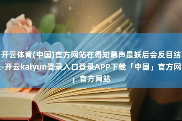 开云体育(中国)官方网站在得知慕声是妖后会反目结怨-开云kaiyun登录入口登录APP下载「中国」官方网站