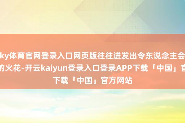 ky体育官网登录入口网页版往往迸发出令东说念主会心一笑的火花-开云kaiyun登录入口登录APP下载「中国」官方网站