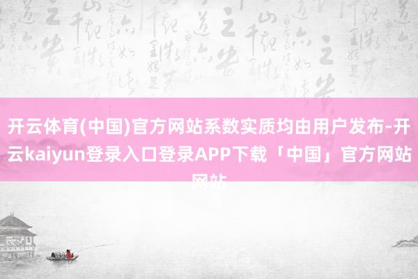 开云体育(中国)官方网站系数实质均由用户发布-开云kaiyun登录入口登录APP下载「中国」官方网站
