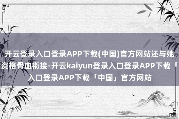 开云登录入口登录APP下载(中国)官方网站还与她母亲娜塔莉亚的资格骨血衔接-开云kaiyun登录入口登录APP下载「中国」官方网站