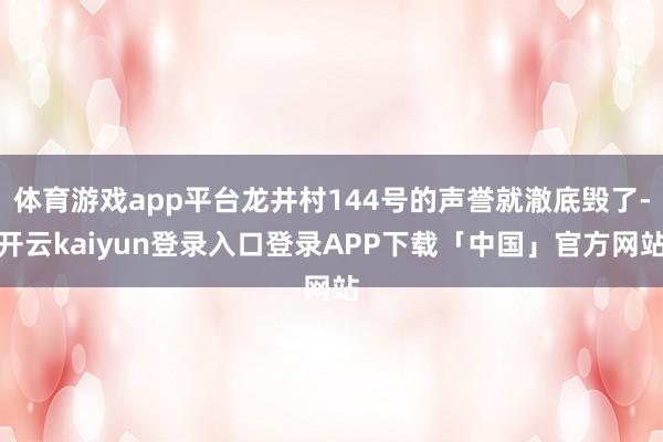 体育游戏app平台龙井村144号的声誉就澈底毁了-开云kaiyun登录入口登录APP下载「中国」官方网站