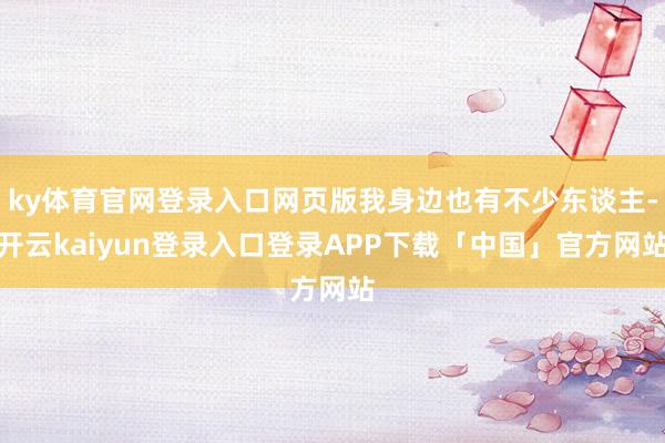 ky体育官网登录入口网页版我身边也有不少东谈主-开云kaiyun登录入口登录APP下载「中国」官方网站