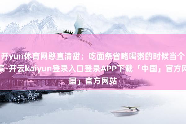 开yun体育网憨直清甜；吃面条省略喝粥的时候当个配菜-开云kaiyun登录入口登录APP下载「中国」官方网站
