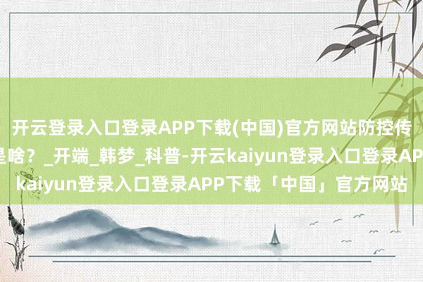 开云登录入口登录APP下载(中国)官方网站防控传染病，最有用的要领是啥？_开端_韩梦_科普-开云kaiyun登录入口登录APP下载「中国」官方网站