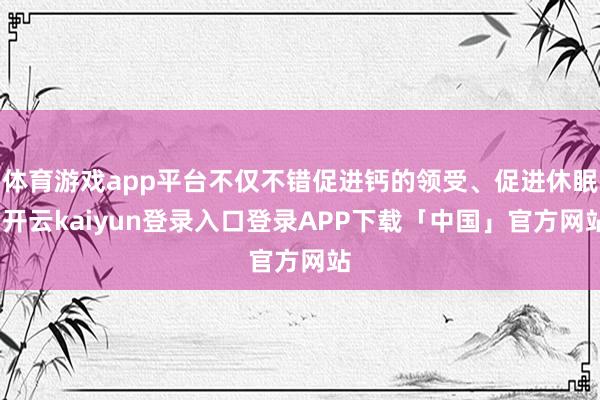 体育游戏app平台不仅不错促进钙的领受、促进休眠-开云kaiyun登录入口登录APP下载「中国」官方网站