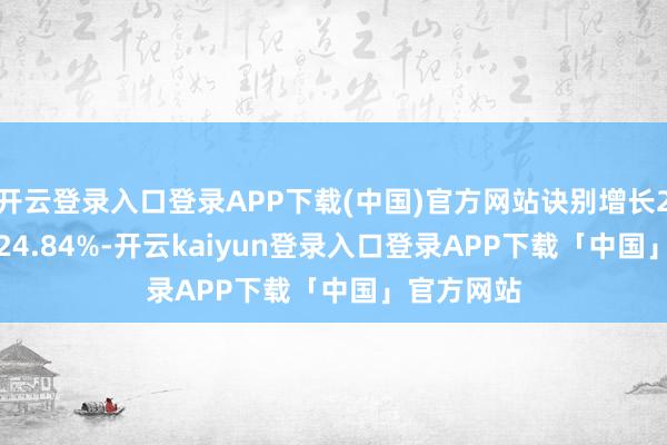 开云登录入口登录APP下载(中国)官方网站诀别增长22.01%、24.84%-开云kaiyun登录入口登录APP下载「中国」官方网站