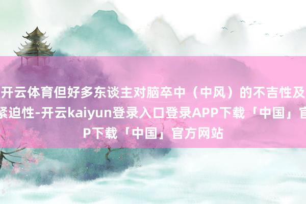 开云体育但好多东谈主对脑卒中（中风）的不吉性及救治的紧迫性-开云kaiyun登录入口登录APP下载「中国」官方网站