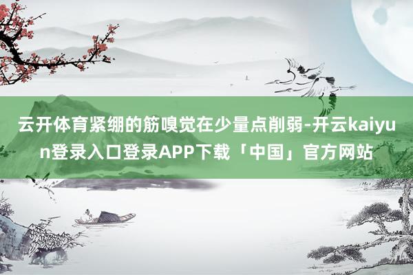 云开体育紧绷的筋嗅觉在少量点削弱-开云kaiyun登录入口登录APP下载「中国」官方网站