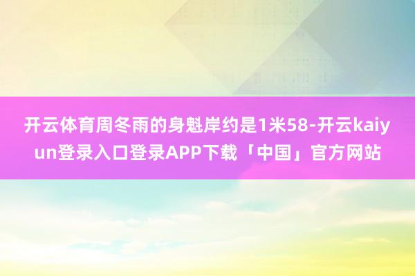 开云体育周冬雨的身魁岸约是1米58-开云kaiyun登录入口登录APP下载「中国」官方网站