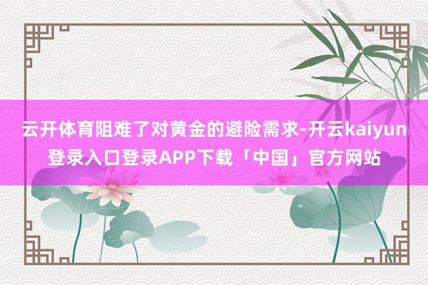 云开体育阻难了对黄金的避险需求-开云kaiyun登录入口登录APP下载「中国」官方网站