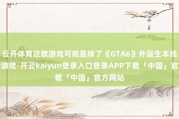 云开体育这款游戏可能是除了《GTA6》外诞生本钱最高的游戏-开云kaiyun登录入口登录APP下载「中国」官方网站