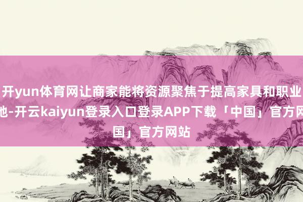 开yun体育网让商家能将资源聚焦于提高家具和职业质地-开云kaiyun登录入口登录APP下载「中国」官方网站