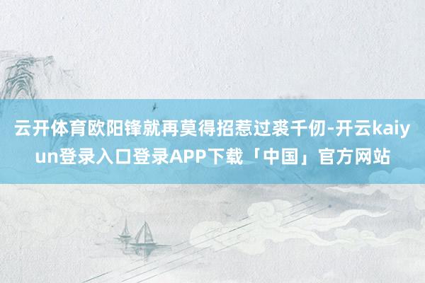 云开体育欧阳锋就再莫得招惹过裘千仞-开云kaiyun登录入口登录APP下载「中国」官方网站