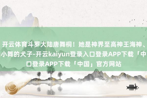 开云体育斗罗大陆唐舞桐！她是神界至高神王海神、修罗神唐三和小舞的犬子-开云kaiyun登录入口登录APP下载「中国」官方网站