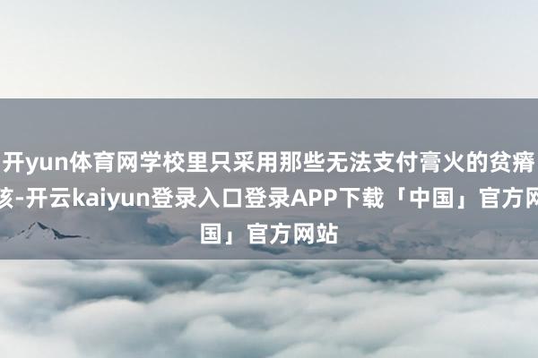 开yun体育网学校里只采用那些无法支付膏火的贫瘠女孩-开云kaiyun登录入口登录APP下载「中国」官方网站