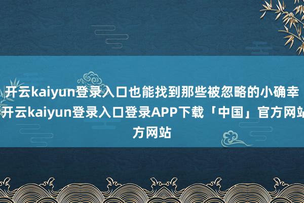 开云kaiyun登录入口也能找到那些被忽略的小确幸-开云kaiyun登录入口登录APP下载「中国」官方网站
