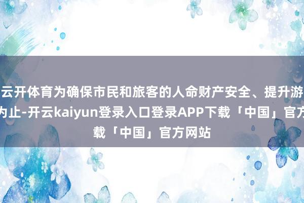 云开体育为确保市民和旅客的人命财产安全、提升游览舒为止-开云kaiyun登录入口登录APP下载「中国」官方网站