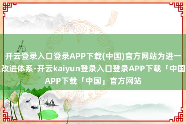 开云登录入口登录APP下载(中国)官方网站为进一步完善科技改进体系-开云kaiyun登录入口登录APP下载「中国」官方网站