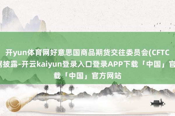 开yun体育网好意思国商品期货交往委员会(CFTC)的数据披露-开云kaiyun登录入口登录APP下载「中国」官方网站