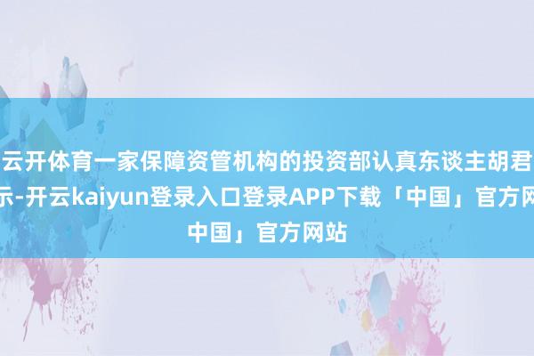 云开体育一家保障资管机构的投资部认真东谈主胡君暗示-开云kaiyun登录入口登录APP下载「中国」官方网站