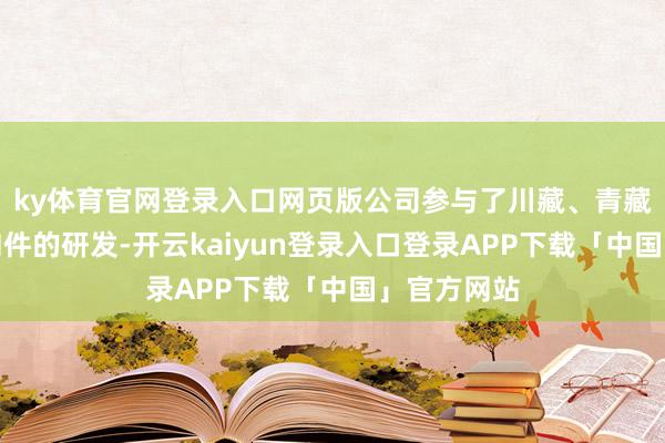 ky体育官网登录入口网页版公司参与了川藏、青藏铁路轨谈扣件的研发-开云kaiyun登录入口登录APP下载「中国」官方网站