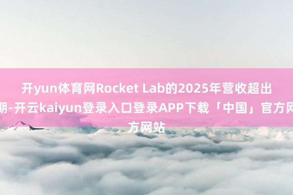 开yun体育网Rocket Lab的2025年营收超出预期-开云kaiyun登录入口登录APP下载「中国」官方网站