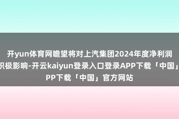 开yun体育网瞻望将对上汽集团2024年度净利润产生紧要积极影响-开云kaiyun登录入口登录APP下载「中国」官方网站