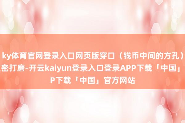 ky体育官网登录入口网页版穿口（钱币中间的方孔）未经由致密打磨-开云kaiyun登录入口登录APP下载「中国」官方网站