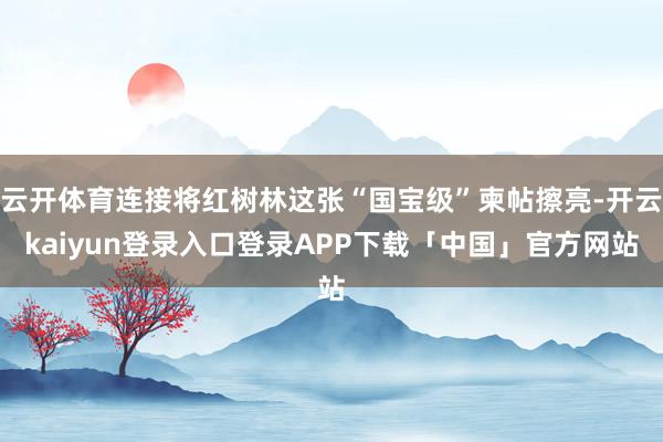 云开体育连接将红树林这张“国宝级”柬帖擦亮-开云kaiyun登录入口登录APP下载「中国」官方网站