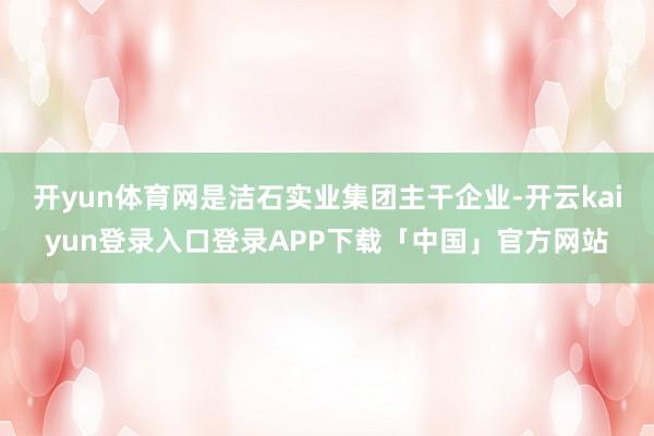 开yun体育网是洁石实业集团主干企业-开云kaiyun登录入口登录APP下载「中国」官方网站