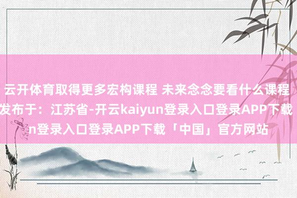 云开体育取得更多宏构课程 未来念念要看什么课程  接待指摘区留言 发布于：江苏省-开云kaiyun登录入口登录APP下载「中国」官方网站