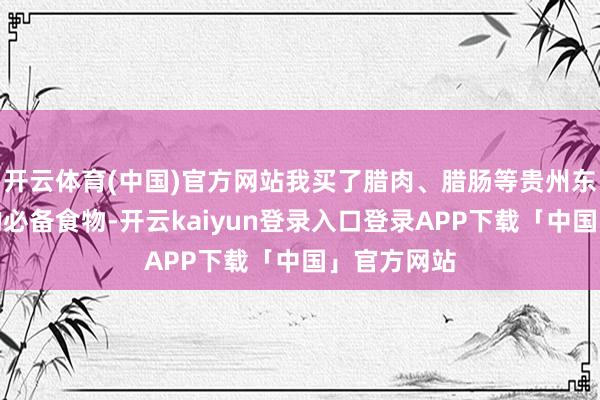 开云体育(中国)官方网站我买了腊肉、腊肠等贵州东谈主过年的必备食物-开云kaiyun登录入口登录APP下载「中国」官方网站