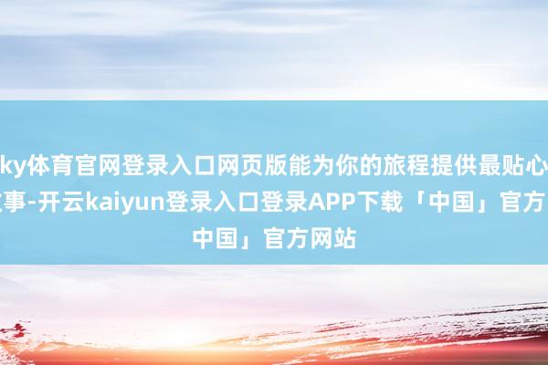 ky体育官网登录入口网页版能为你的旅程提供最贴心的做事-开云kaiyun登录入口登录APP下载「中国」官方网站