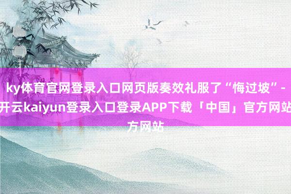 ky体育官网登录入口网页版奏效礼服了“悔过坡”-开云kaiyun登录入口登录APP下载「中国」官方网站