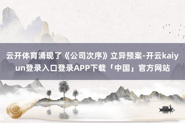 云开体育涌现了《公司次序》立异预案-开云kaiyun登录入口登录APP下载「中国」官方网站