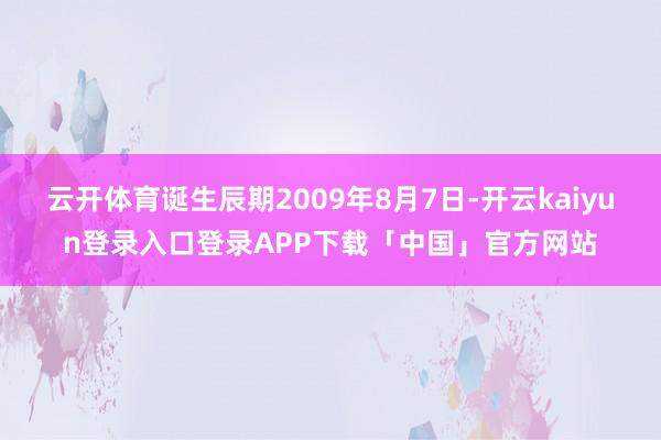 云开体育诞生辰期2009年8月7日-开云kaiyun登录入口登录APP下载「中国」官方网站