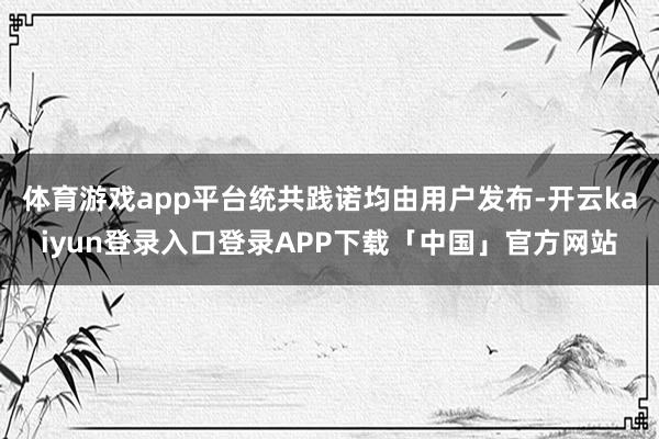 体育游戏app平台统共践诺均由用户发布-开云kaiyun登录入口登录APP下载「中国」官方网站