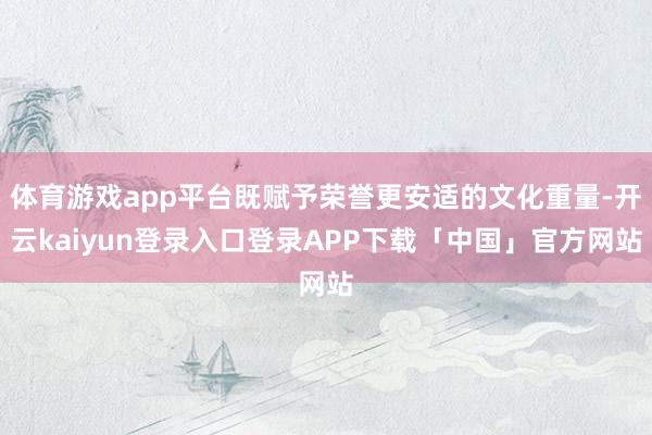 体育游戏app平台既赋予荣誉更安适的文化重量-开云kaiyun登录入口登录APP下载「中国」官方网站