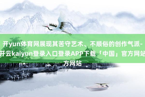 开yun体育网展现其苦守艺术、不顺俗的创作气派-开云kaiyun登录入口登录APP下载「中国」官方网站