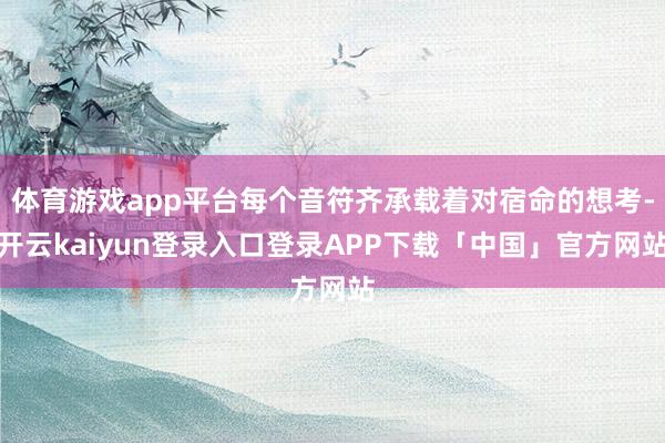 体育游戏app平台每个音符齐承载着对宿命的想考-开云kaiyun登录入口登录APP下载「中国」官方网站
