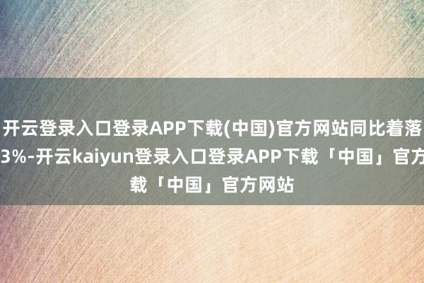 开云登录入口登录APP下载(中国)官方网站同比着落24.33%-开云kaiyun登录入口登录APP下载「中国」官方网站