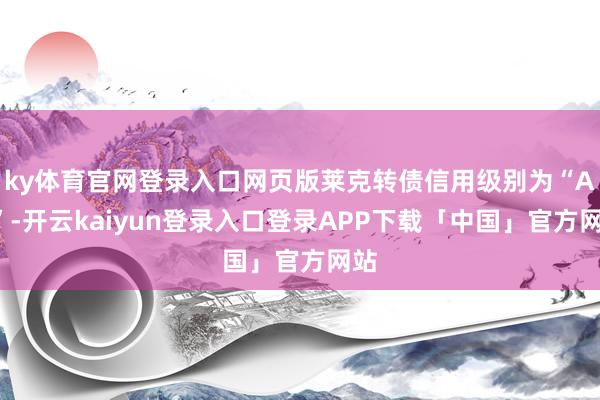 ky体育官网登录入口网页版莱克转债信用级别为“AA”-开云kaiyun登录入口登录APP下载「中国」官方网站