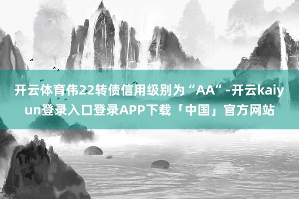 开云体育伟22转债信用级别为“AA”-开云kaiyun登录入口登录APP下载「中国」官方网站