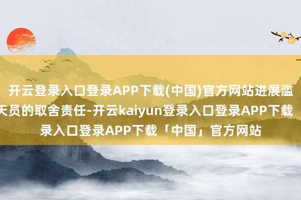 开云登录入口登录APP下载(中国)官方网站进展滥觞了巴基斯坦航天员的取舍责任-开云kaiyun登录入口登录APP下载「中国」官方网站