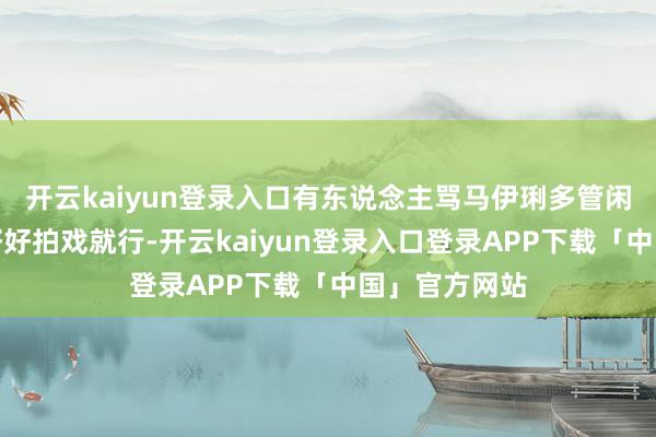 开云kaiyun登录入口有东说念主骂马伊琍多管闲事:"演员好好拍戏就行-开云kaiyun登录入口登录APP下载「中国」官方网站