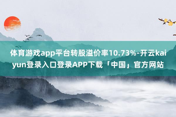 体育游戏app平台转股溢价率10.73%-开云kaiyun登录入口登录APP下载「中国」官方网站