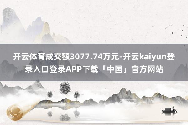 开云体育成交额3077.74万元-开云kaiyun登录入口登录APP下载「中国」官方网站