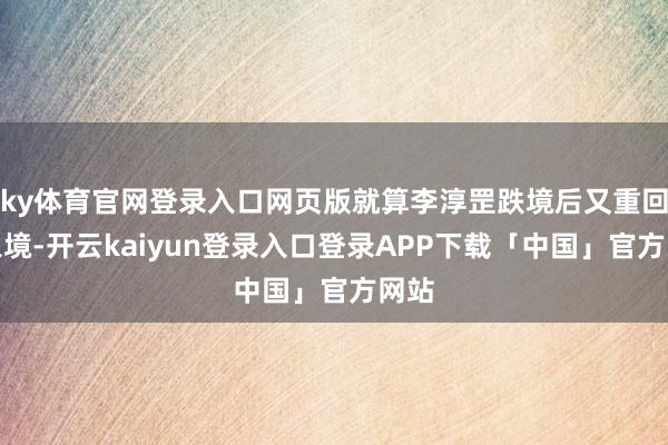 ky体育官网登录入口网页版就算李淳罡跌境后又重回天象境-开云kaiyun登录入口登录APP下载「中国」官方网站